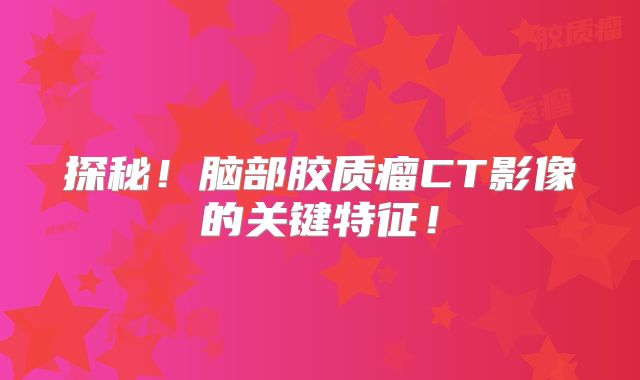 探秘！脑部胶质瘤CT影像的关键特征！