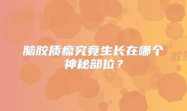 脑胶质瘤究竟生长在哪个神秘部位？