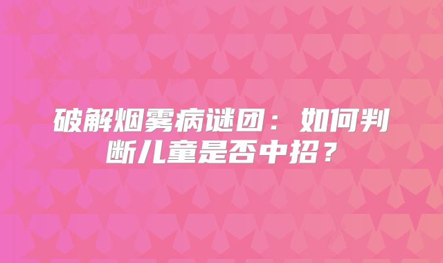 破解烟雾病谜团：如何判断儿童是否中招？