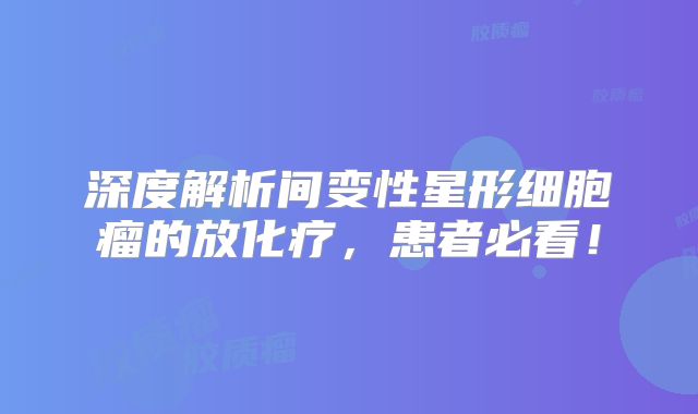 深度解析间变性星形细胞瘤的放化疗，患者必看！
