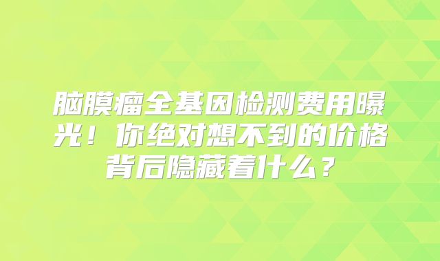 脑膜瘤全基因检测费用曝光！你绝对想不到的价格背后隐藏着什么？