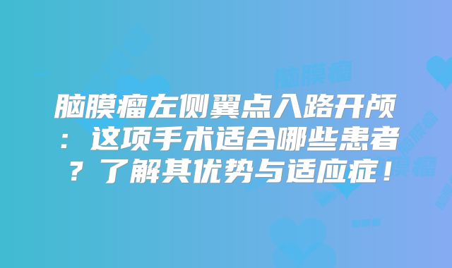 脑膜瘤左侧翼点入路开颅：这项手术适合哪些患者？了解其优势与适应症！