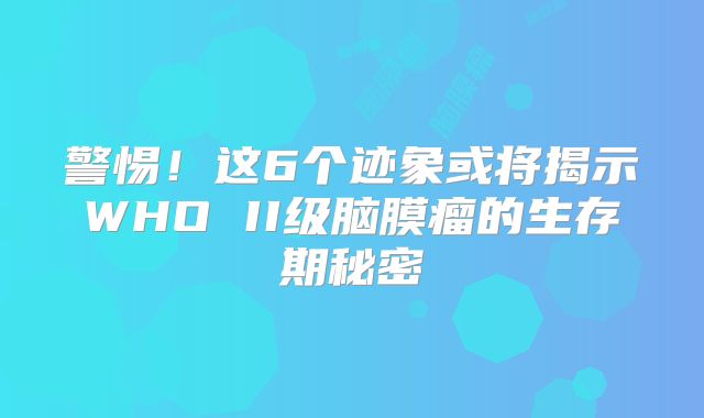警惕！这6个迹象或将揭示WHO II级脑膜瘤的生存期秘密