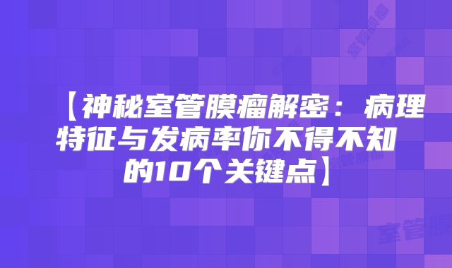 【神秘室管膜瘤解密：病理特征与发病率你不得不知的10个关键点】