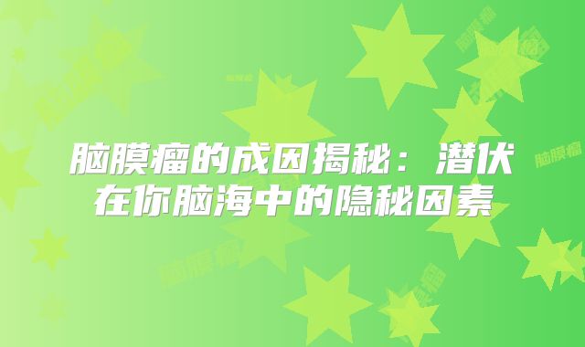 脑膜瘤的成因揭秘：潜伏在你脑海中的隐秘因素