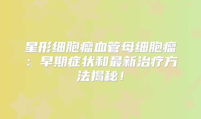 星形细胞瘤血管母细胞瘤：早期症状和最新治疗方法揭秘！