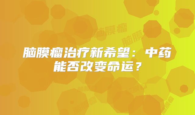 脑膜瘤治疗新希望：中药能否改变命运？
