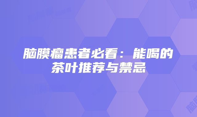 脑膜瘤患者必看：能喝的茶叶推荐与禁忌