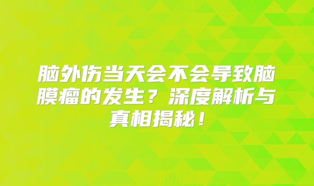 脑外伤当天会不会导致脑膜瘤的发生？深度解析与真相揭秘！