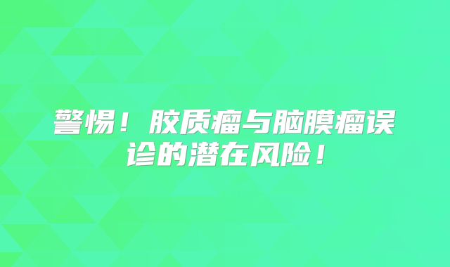 警惕！胶质瘤与脑膜瘤误诊的潜在风险！
