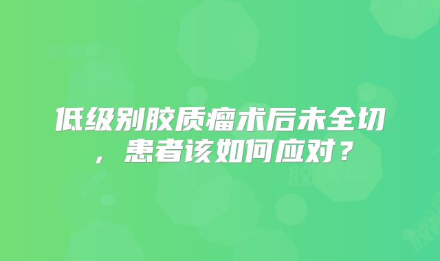 低级别胶质瘤术后未全切，患者该如何应对？
