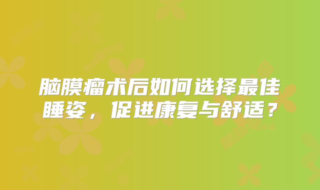 脑膜瘤术后如何选择最佳睡姿，促进康复与舒适？