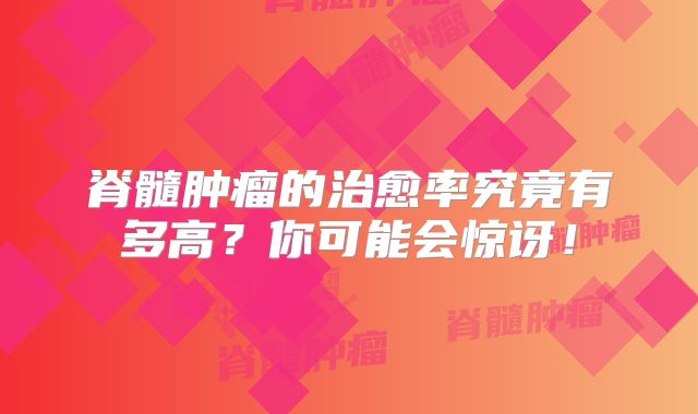 脊髓肿瘤的治愈率究竟有多高？你可能会惊讶！