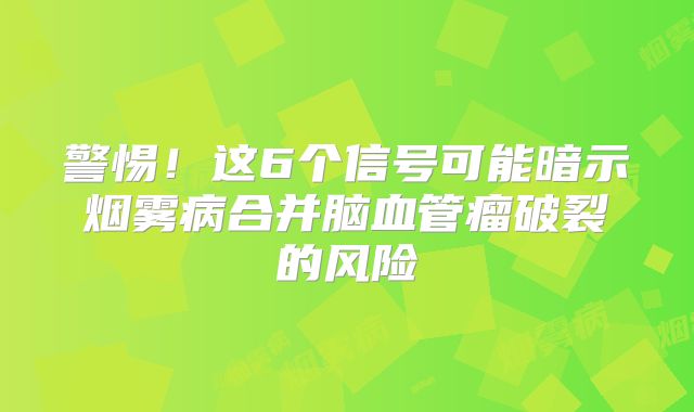 警惕！这6个信号可能暗示烟雾病合并脑血管瘤破裂的风险