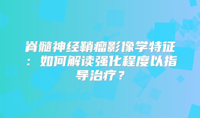 脊髓神经鞘瘤影像学特征：如何解读强化程度以指导治疗？
