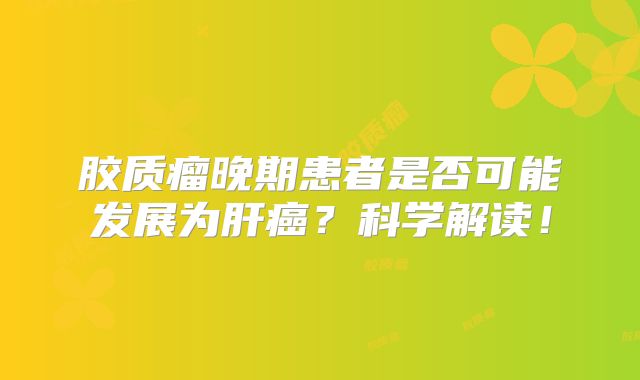 胶质瘤晚期患者是否可能发展为肝癌？科学解读！