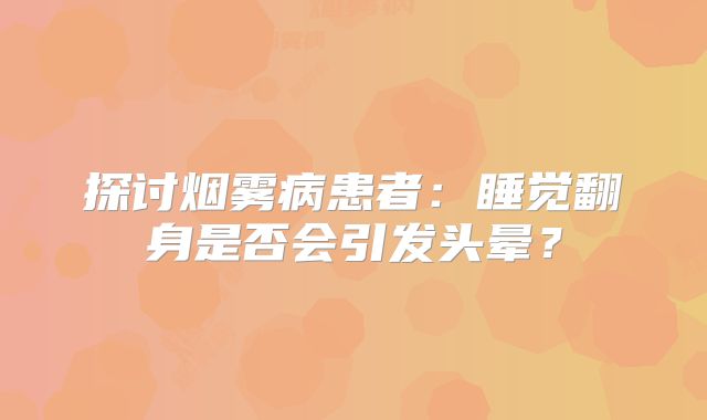 探讨烟雾病患者：睡觉翻身是否会引发头晕？