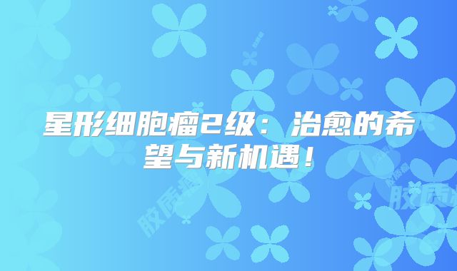 星形细胞瘤2级：治愈的希望与新机遇！
