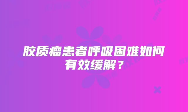 胶质瘤患者呼吸困难如何有效缓解？