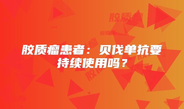 胶质瘤患者：贝伐单抗要持续使用吗？