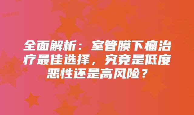 全面解析：室管膜下瘤治疗最佳选择，究竟是低度恶性还是高风险？