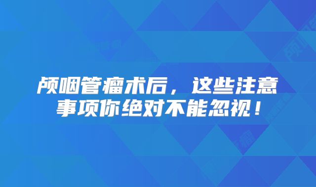 颅咽管瘤术后，这些注意事项你绝对不能忽视！