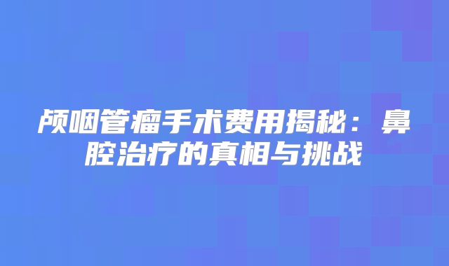 颅咽管瘤手术费用揭秘：鼻腔治疗的真相与挑战