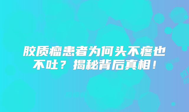 胶质瘤患者为何头不疼也不吐？揭秘背后真相！