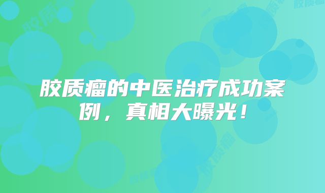 胶质瘤的中医治疗成功案例，真相大曝光！