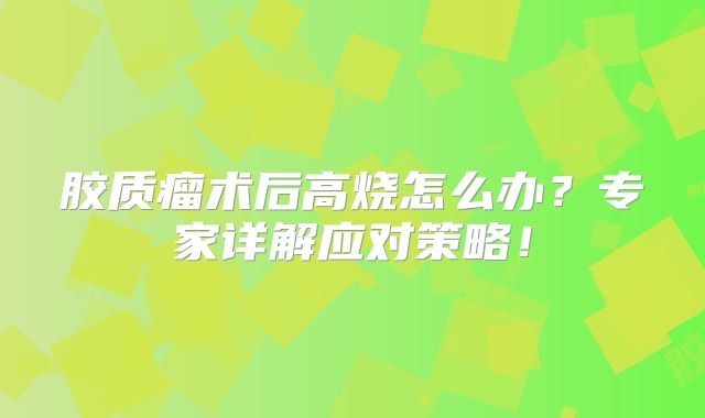 胶质瘤术后高烧怎么办？专家详解应对策略！
