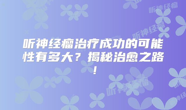 听神经瘤治疗成功的可能性有多大？揭秘治愈之路！