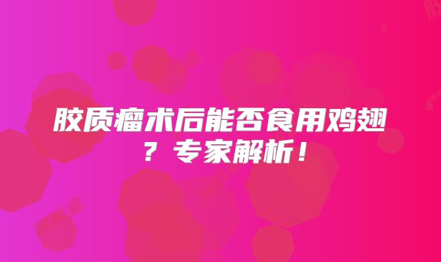 胶质瘤术后能否食用鸡翅？专家解析！