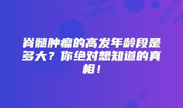 脊髓肿瘤的高发年龄段是多大？你绝对想知道的真相！