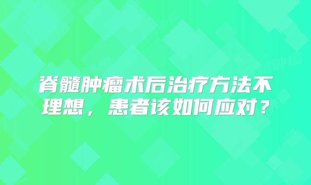 脊髓肿瘤术后治疗方法不理想，患者该如何应对？