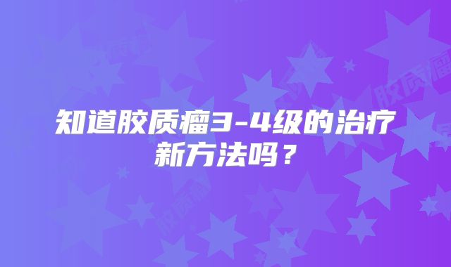 知道胶质瘤3-4级的治疗新方法吗？
