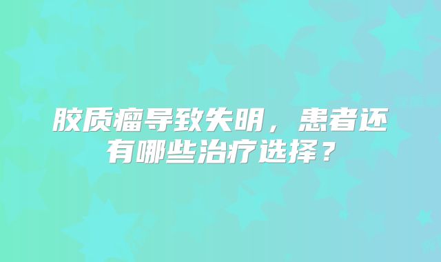 胶质瘤导致失明，患者还有哪些治疗选择？