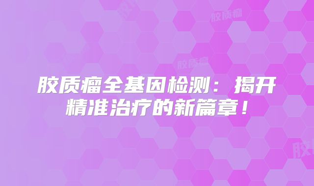 胶质瘤全基因检测：揭开精准治疗的新篇章！
