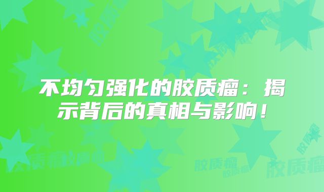 不均匀强化的胶质瘤：揭示背后的真相与影响！