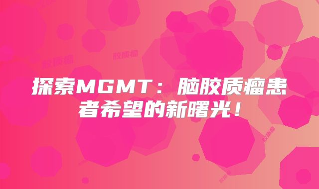 探索MGMT：脑胶质瘤患者希望的新曙光！