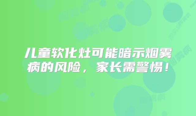儿童软化灶可能暗示烟雾病的风险，家长需警惕！