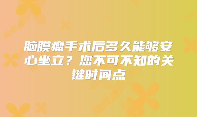 脑膜瘤手术后多久能够安心坐立？您不可不知的关键时间点
