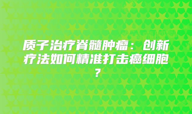 质子治疗脊髓肿瘤：创新疗法如何精准打击癌细胞？
