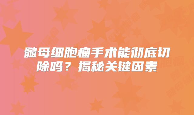 髓母细胞瘤手术能彻底切除吗？揭秘关键因素