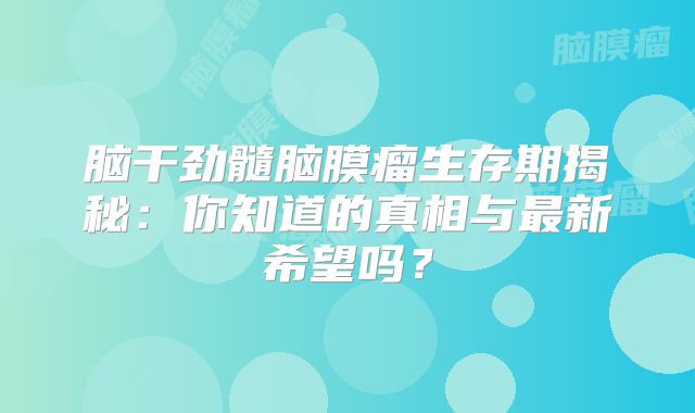 脑干劲髓脑膜瘤生存期揭秘：你知道的真相与最新希望吗？