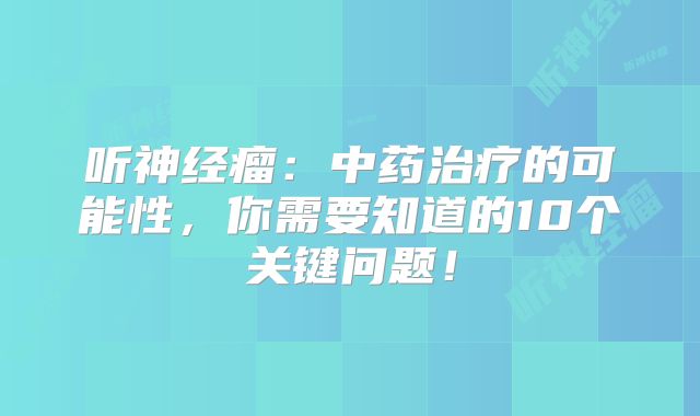 听神经瘤：中药治疗的可能性，你需要知道的10个关键问题！