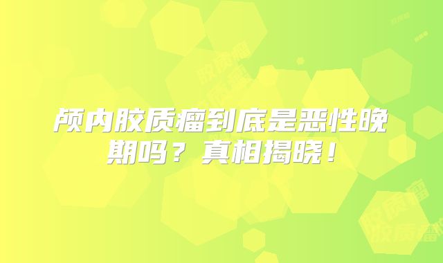 颅内胶质瘤到底是恶性晚期吗？真相揭晓！