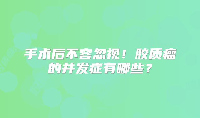 手术后不容忽视！胶质瘤的并发症有哪些？