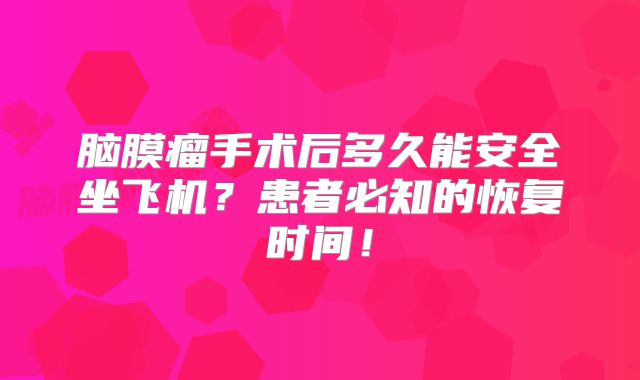 脑膜瘤手术后多久能安全坐飞机？患者必知的恢复时间！