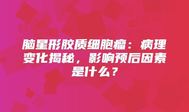 脑星形胶质细胞瘤：病理变化揭秘，影响预后因素是什么？