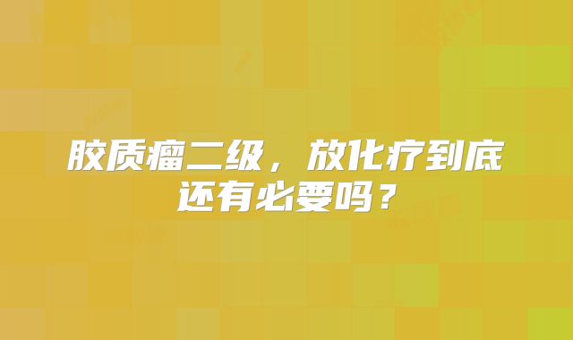 胶质瘤二级，放化疗到底还有必要吗？
